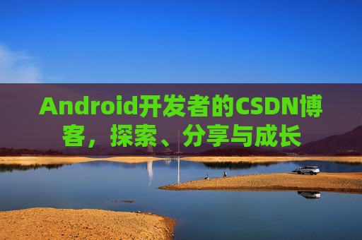 Android开发者的CSDN博客，探索、分享与成长